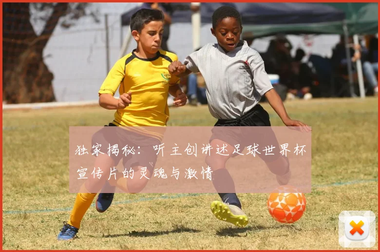 独家揭秘：听主创讲述足球世界杯宣传片的灵魂与激情
