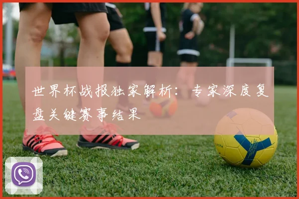 世界杯战报独家解析：专家深度复盘关键赛事结果