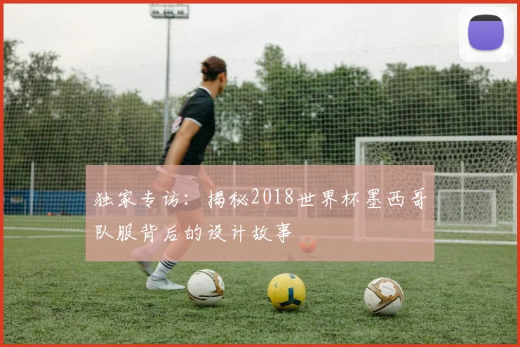独家专访：揭秘2018世界杯墨西哥队服背后的设计故事