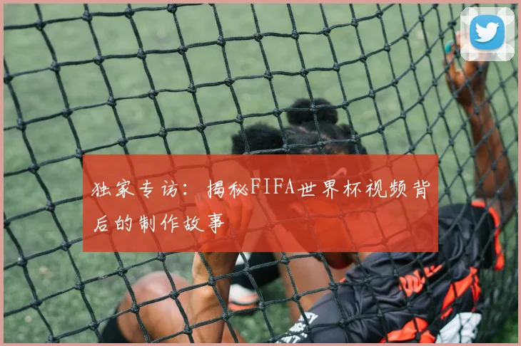 独家专访：揭秘FIFA世界杯视频背后的制作故事