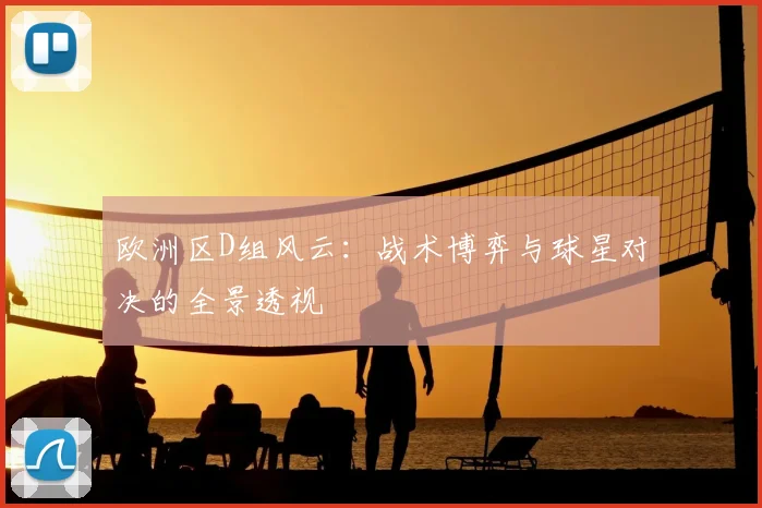 欧洲区D组风云：战术博弈与球星对决的全景透视
