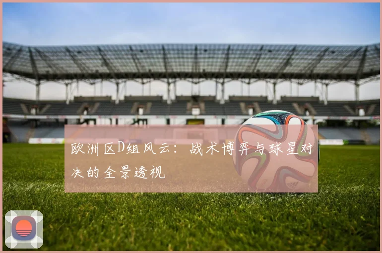 欧洲区D组风云：战术博弈与球星对决的全景透视
