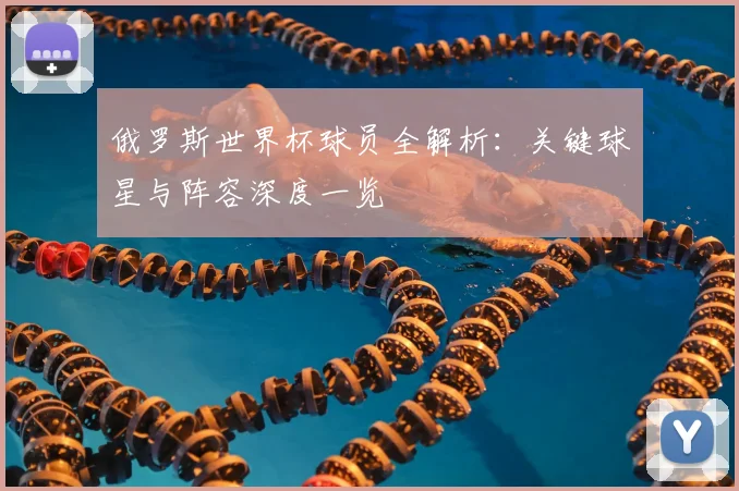 俄罗斯世界杯球员全解析：关键球星与阵容深度一览