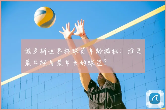 俄罗斯世界杯球员年龄揭秘：谁是最年轻与最年长的球星？
