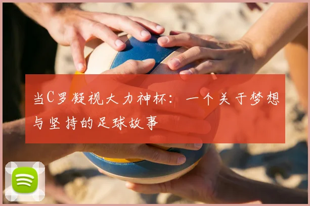 当C罗凝视大力神杯：一个关于梦想与坚持的足球故事